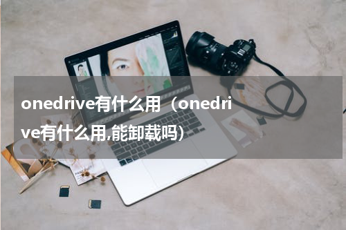 onedrive有什么用（onedrive有什么用,能卸载吗）