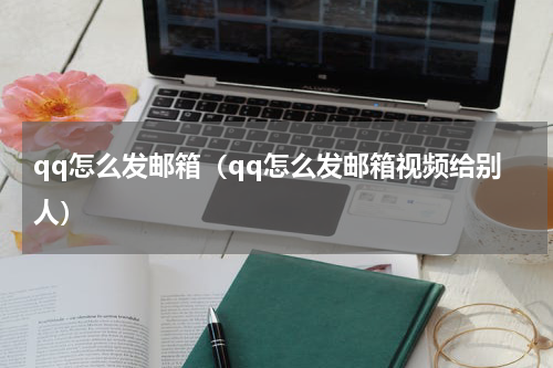 qq怎么发邮箱（qq怎么发邮箱视频给别人）