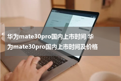 华为mate30pro国内上市时间 华为mate30pro国内上市时间及价格