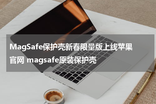 MagSafe保护壳新春限量版上线苹果官网 magsafe原装保护壳
