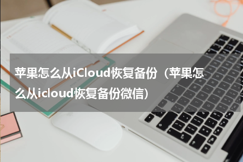 苹果怎么从iCloud恢复备份（苹果怎么从icloud恢复备份微信）