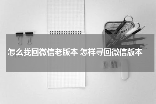 怎么找回微信老版本 怎样寻回微信版本