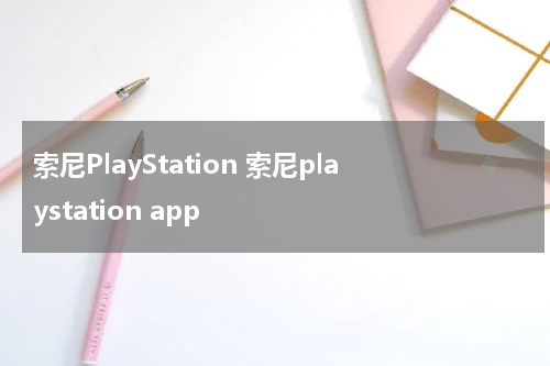 索尼PlayStation 索尼playstation app