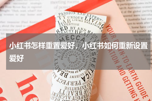 小红书怎样重置爱好，小红书如何重新设置爱好