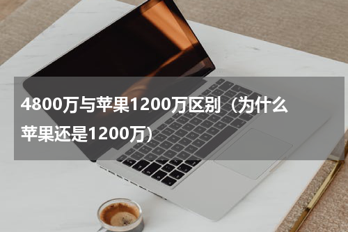 4800万与苹果1200万区别（为什么苹果还是1200万）