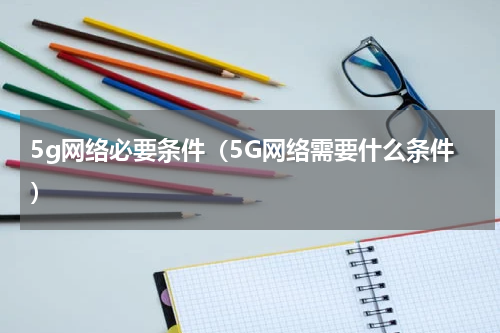 5g网络必要条件（5G网络需要什么条件）