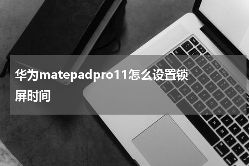 华为matepadpro11怎么设置锁屏时间