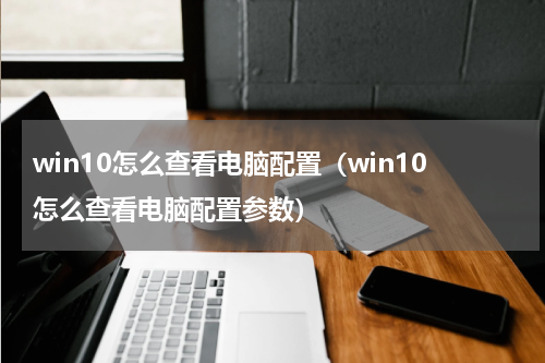 win10怎么查看电脑配置(win10怎么查看电脑配置参数)