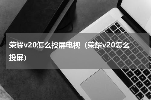 荣耀v20怎么投屏电视（荣耀v20怎么投屏）