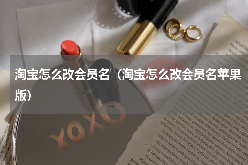 淘宝怎么改会员名（淘宝怎么改会员名苹果版）