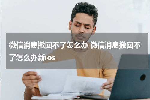 微信消息撤回不了怎么办 微信消息撤回不了怎么办新ios
