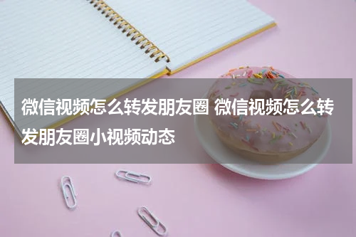 微信视频怎么转发朋友圈 微信视频怎么转发朋友圈小视频动态
