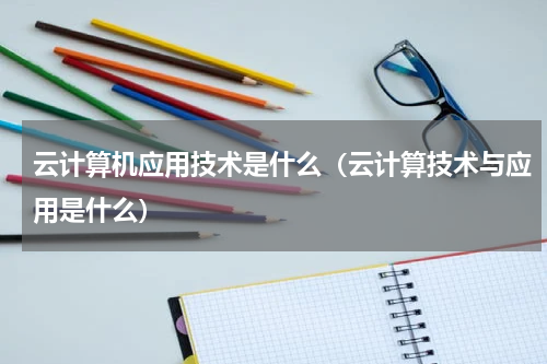 云计算机应用技术是什么（云计算技术与应用是什么）