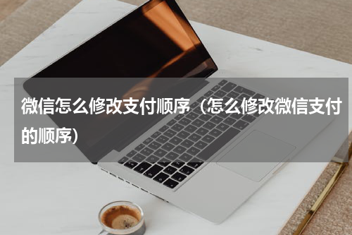 微信怎么修改支付顺序(怎么修改微信支付的顺序)