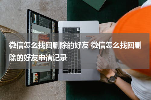 微信怎么找回删除的好友 微信怎么找回删除的好友申请记录