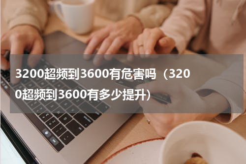 3200超频到3600有危害吗（3200超频到3600有多少提升）