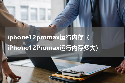 iphone12promax运行内存（iPhone12Promax运行内存多大）