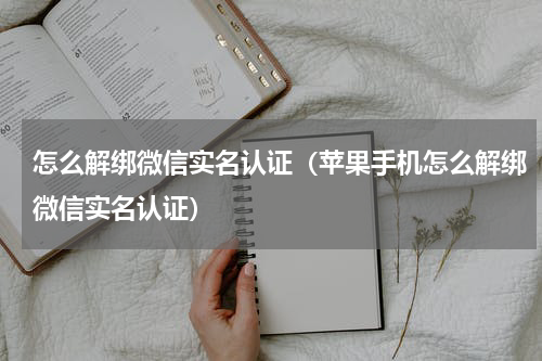 怎么解绑微信实名认证（苹果手机怎么解绑微信实名认证）