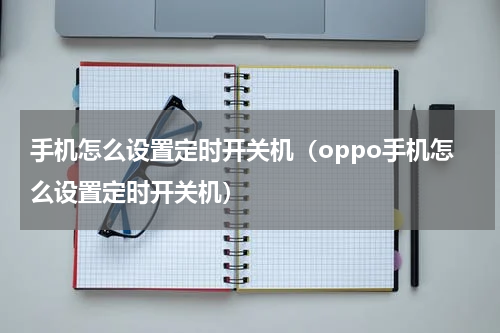 手机怎么设置定时开关机（oppo手机怎么设置定时开关机）