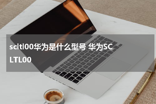 scltl00华为是什么型号 华为SCLTL00