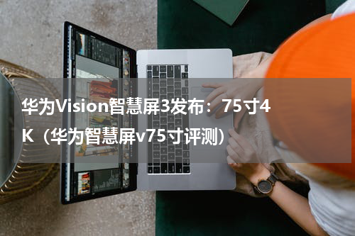 华为Vision智慧屏3发布:75寸4K(华为智慧屏v75寸评测)