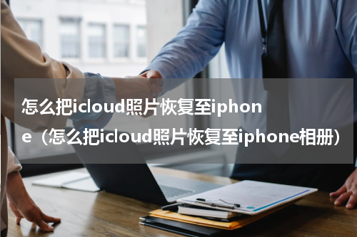 怎么把icloud照片恢复至iphone(怎么把icloud照片恢复至iphone相册)