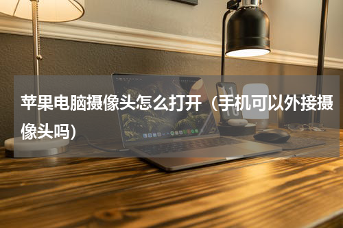 苹果电脑摄像头怎么打开(手机可以外接摄像头吗)