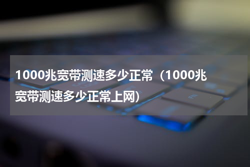 1000兆宽带测速多少正常（1000兆宽带测速多少正常上网）