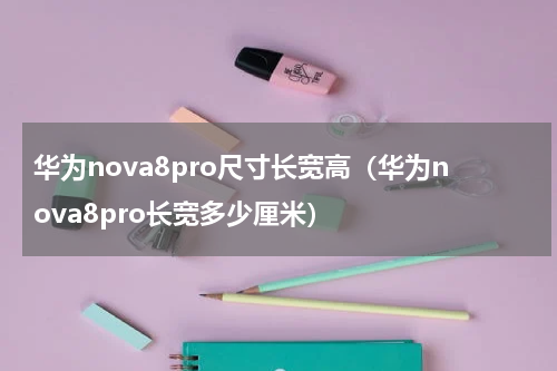 华为nova8pro尺寸长宽高（华为nova8pro长宽多少厘米）