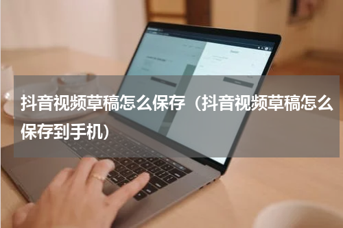 抖音视频草稿怎么保存（抖音视频草稿怎么保存到手机）
