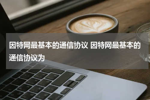 因特网最基本的通信协议 因特网最基本的通信协议为