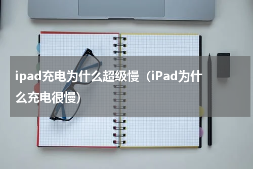 ipad充电为什么超级慢（iPad为什么充电很慢）