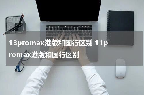 13promax港版和国行区别 11promax港版和国行区别