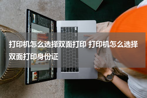 打印机怎么选择双面打印 打印机怎么选择双面打印身份证