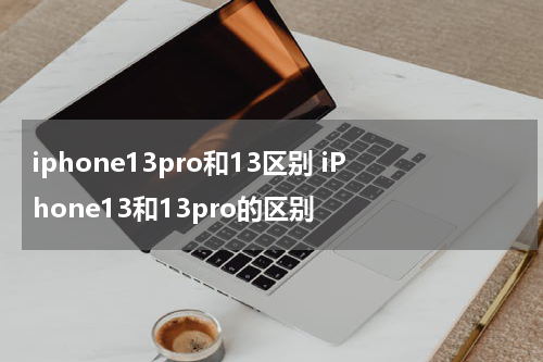 iphone13pro和13区别 iPhone13和13pro的区别