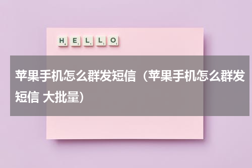 苹果手机怎么群发短信（苹果手机怎么群发短信 大批量）