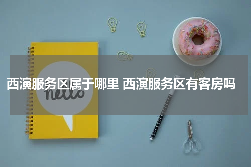 西演服务区属于哪里 西演服务区有客房吗