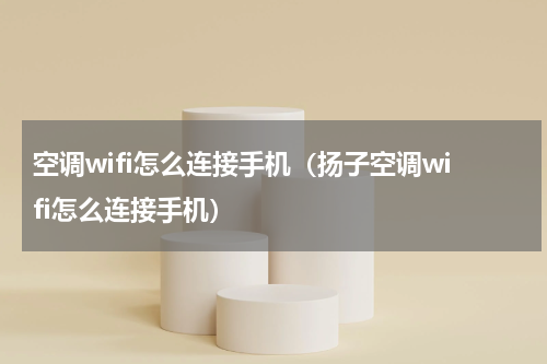 空调wifi怎么连接手机（扬子空调wifi怎么连接手机）