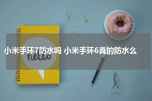 小米手环7防水吗 小米手环6真的防水么