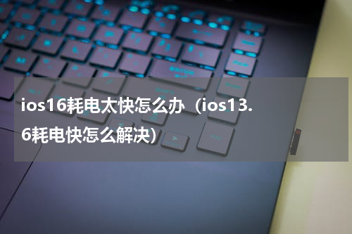 ios16耗电太快怎么办（ios13.6耗电快怎么解决）