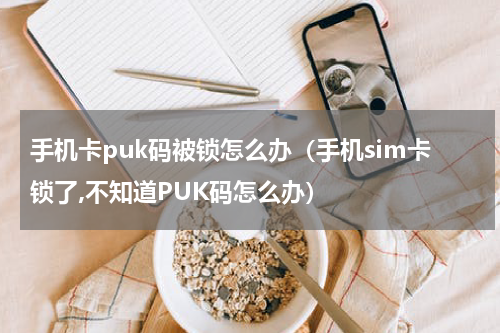 手机卡puk码被锁怎么办（手机sim卡锁了,不知道PUK码怎么办）