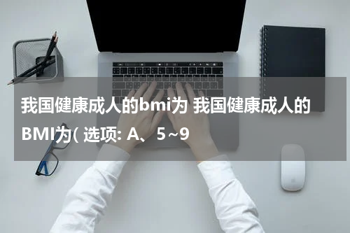 我国健康成人的bmi为 我国健康成人的BMI为( 选项: A、5~9