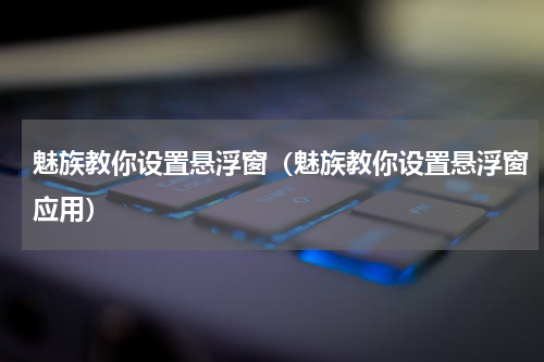 魅族教你设置悬浮窗（魅族教你设置悬浮窗应用）