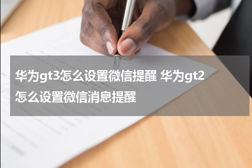 华为gt3怎么设置微信提醒 华为gt2怎么设置微信消息提醒