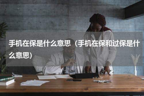 手机在保是什么意思（手机在保和过保是什么意思）