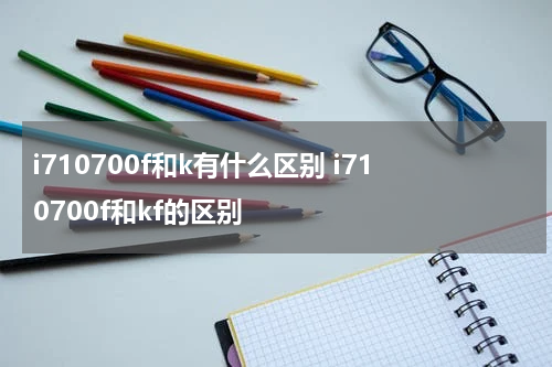 i710700f和k有什么区别 i710700f和kf的区别