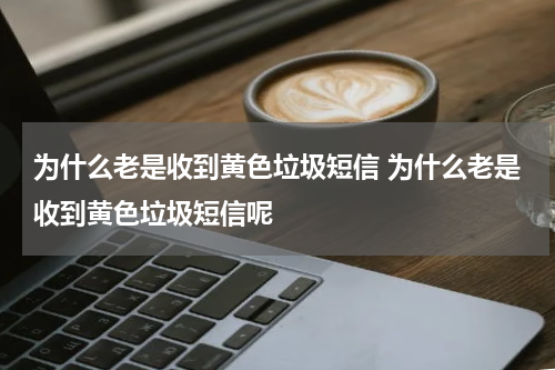 为什么老是收到黄色垃圾短信 为什么老是收到黄色垃圾短信呢