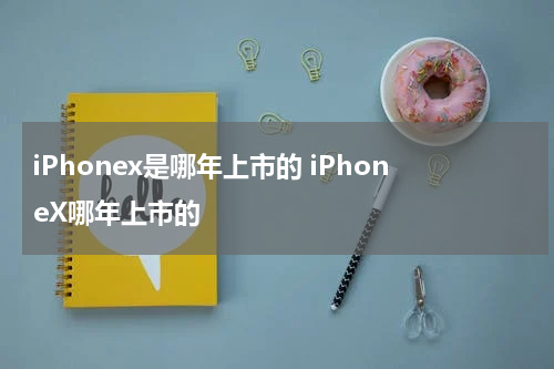 iPhonex是哪年上市的 iPhoneX哪年上市的