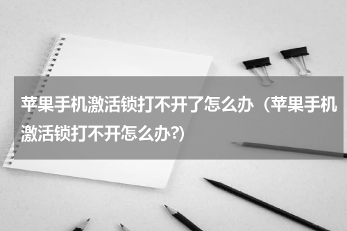 苹果手机激活锁打不开了怎么办（苹果手机激活锁打不开怎么办?）