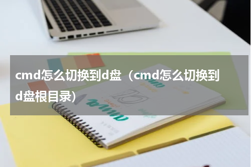 cmd怎么切换到d盘（cmd怎么切换到d盘根目录）